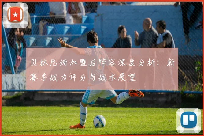 贝林厄姆加盟后阵容深度分析：新赛季战力评分与战术展望