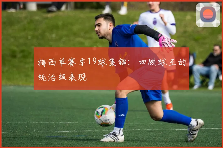 梅西单赛季19球集锦:回顾球王的统治级表现