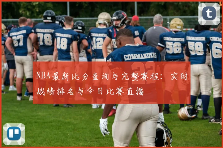 NBA最新比分查询与完整赛程：实时战绩排名与今日比赛直播