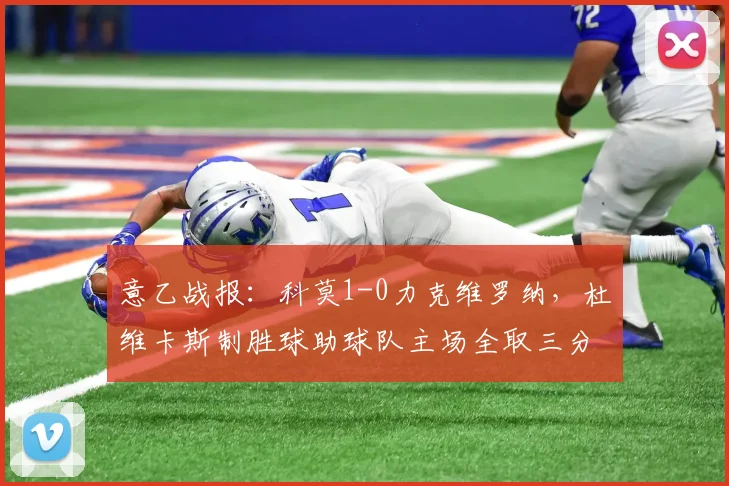意乙战报：科莫1-0力克维罗纳，杜维卡斯制胜球助球队主场全取三分，附比赛分析与集锦