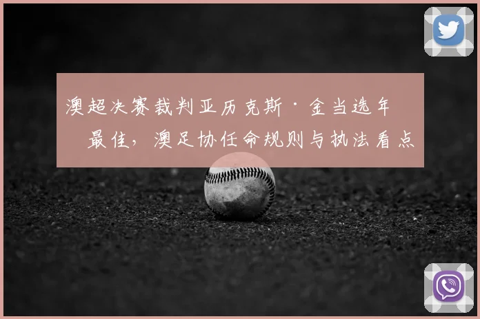 澳超决赛裁判亚历克斯·金当选年度最佳，澳足协任命规则与执法看点解析