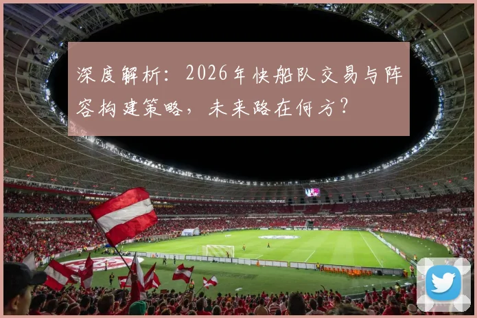深度解析：2026年快船队交易与阵容构建策略，未来路在何方？