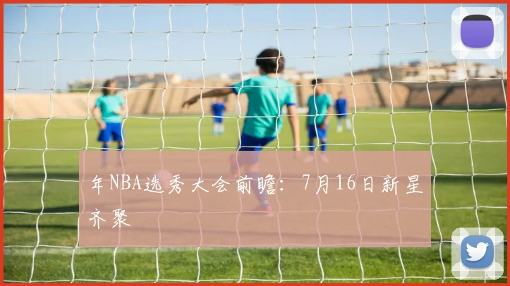 年NBA选秀大会前瞻：7月16日新星齐聚