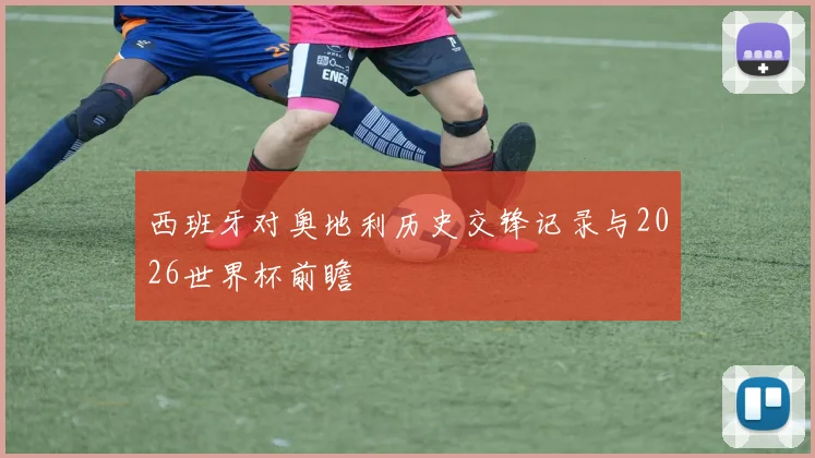 西班牙对奥地利历史交锋记录与2026世界杯前瞻
