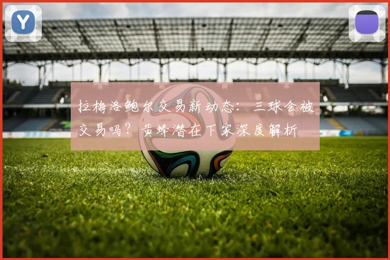 拉梅洛鲍尔交易新动态：三球会被交易吗？黄蜂潜在下家深度解析