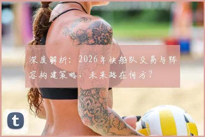 深度解析：2026年快船队交易与阵容构建策略，未来路在何方？