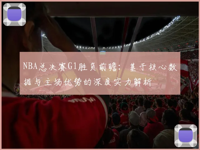 NBA总决赛G1胜负前瞻：基于核心数据与主场优势的深度实力解析