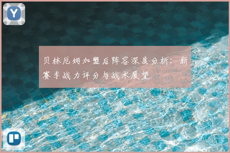 贝林厄姆加盟后阵容深度分析：新赛季战力评分与战术展望